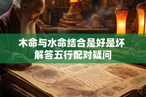 木命与水命结合是好是坏 解答五行配对疑问