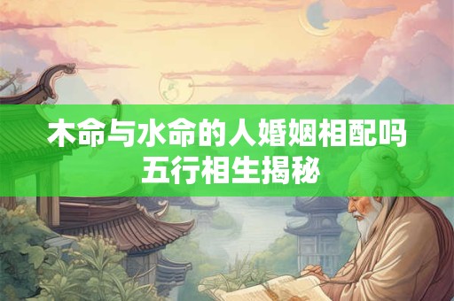 木命与水命的人婚姻相配吗 五行相生揭秘