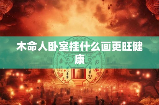 木命人卧室挂什么画更旺健康