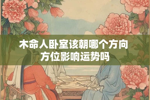 木命人卧室该朝哪个方向 方位影响运势吗