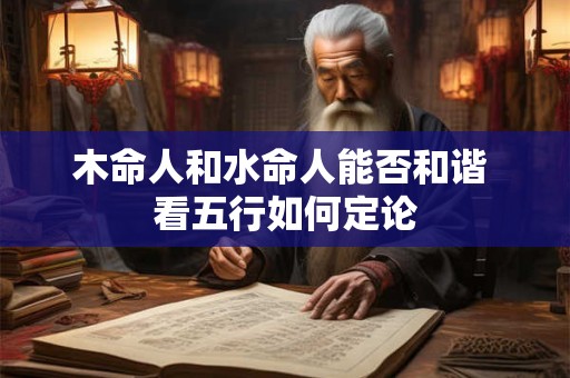 详细阅读:木命人和水命人能否和谐 看五行如何定论 木命人和水命人能否和谐 看五行如何定论