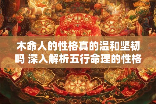 木命人的性格真的温和坚韧吗 深入解析五行命理的性格特征