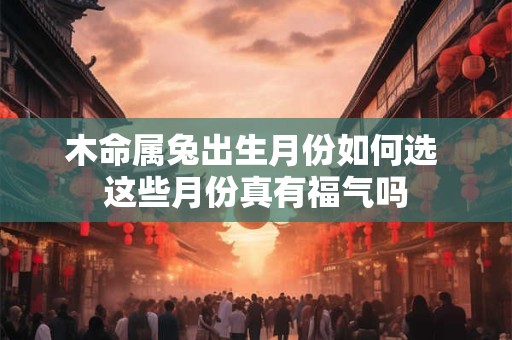 木命属兔出生月份如何选 这些月份真有福气吗