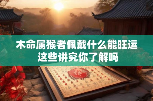 木命属猴者佩戴什么能旺运 这些讲究你了解吗