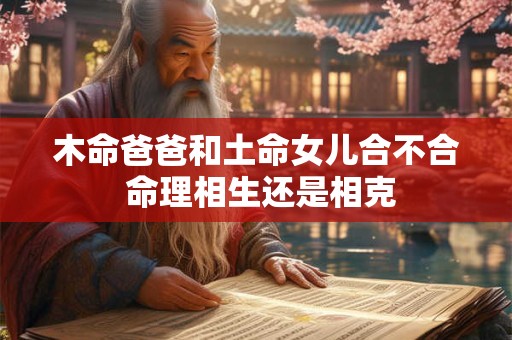 木命爸爸和土命女儿合不合 命理相生还是相克