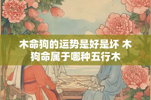 木命狗的运势是好是坏 木狗命属于哪种五行木