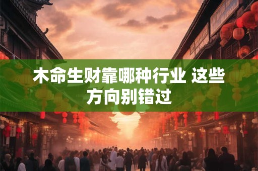 详细阅读:木命生财靠哪种行业 这些方向别错过 木命生财靠哪种行业 这些方向别错过