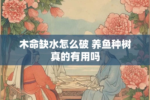木命缺水怎么破 养鱼种树真的有用吗