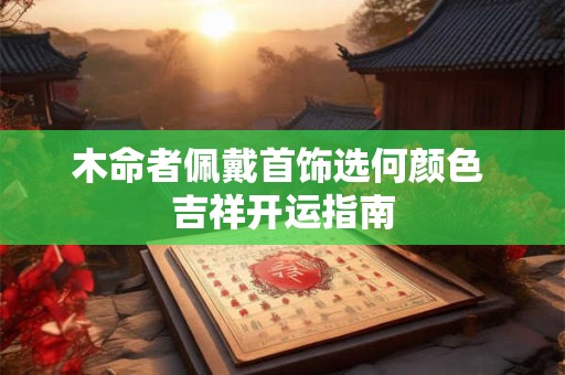 木命者与什么五行相克 如何避免命理冲突