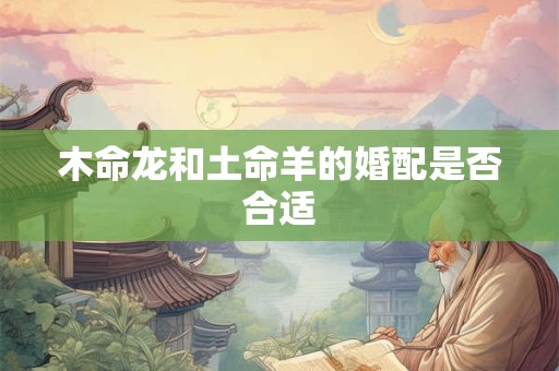 详细阅读:木命龙和土命羊的婚配是否合适 木命龙和土命羊的婚配是否合适