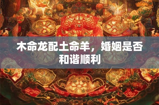 木命龙配土命羊，婚姻是否和谐顺利