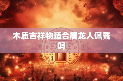 木质吉祥物适合属龙人佩戴吗