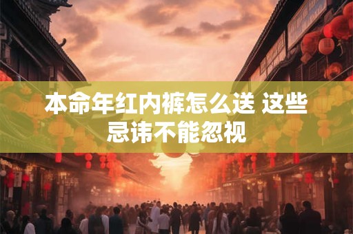 本命年红内裤怎么送 这些忌讳不能忽视