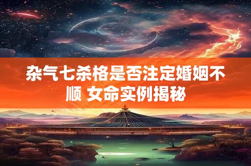 杂气七杀格女生适合与哪种命格婚配 命理如何解析