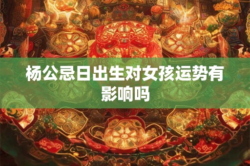 杨公忌日出生对女孩运势有影响吗