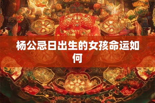 杨公忌日出生的女孩命运如何