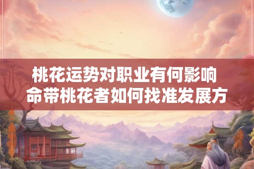 详细阅读:桃花运势对职业有何影响 命带桃花者如何找准发展方向 桃花运势对职业有何影响 命带桃花者如何找准发展方向