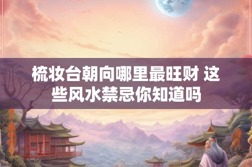 梳妆台朝向哪里最旺财 这些风水禁忌你知道吗