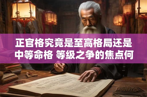 正官格究竟是至高格局还是中等命格 等级之争的焦点何在