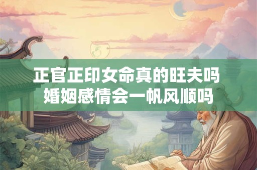 正官正印女命真的旺夫吗 婚姻感情会一帆风顺吗
