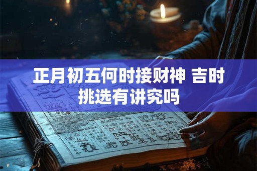 正月初五何时接财神 吉时挑选有讲究吗