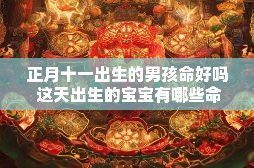 正月十一出生的男孩命好吗 这天出生的宝宝有哪些命运特征