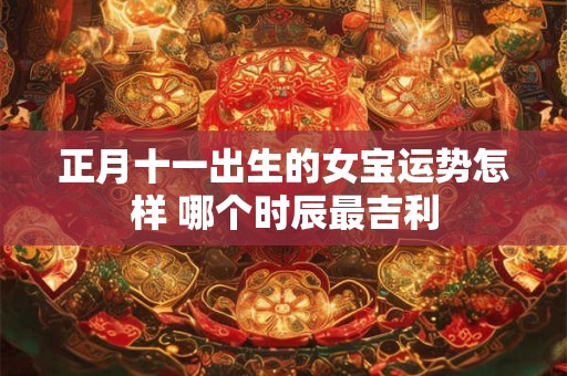 正月十一出生的女宝运势怎样 哪个时辰最吉利