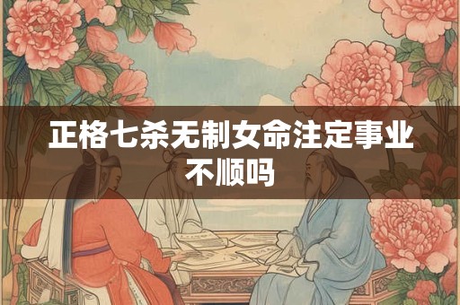正格七杀无制女命注定事业不顺吗