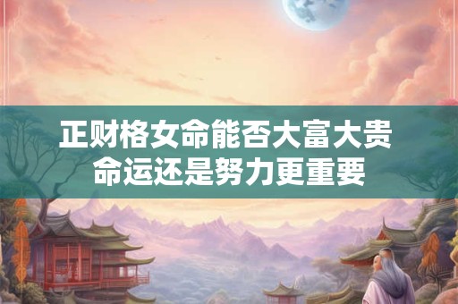 正财格女命能否大富大贵 命运还是努力更重要