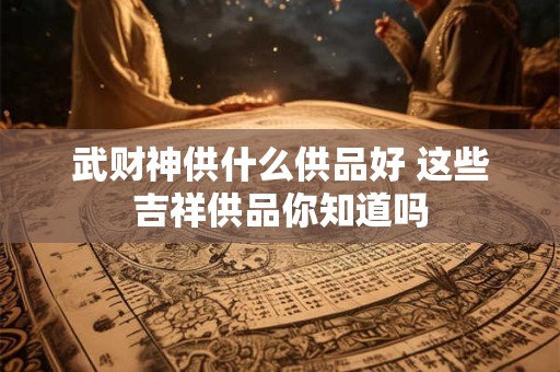 武财神关公供品有哪些讲究 如何正确供奉关公
