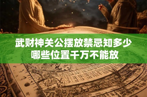 武财神关公摆放禁忌知多少 哪些位置千万不能放