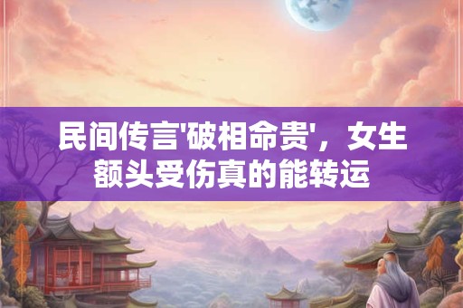 民间传言'破相命贵'，女生额头受伤真的能转运