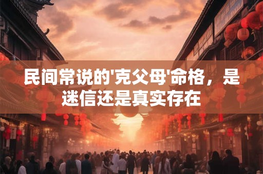 民间常说的'克父母'命格，是迷信还是真实存在