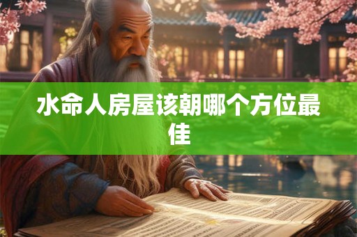 水命人房屋该朝哪个方位最佳