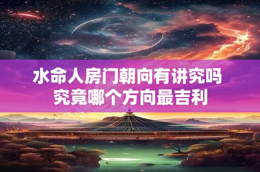水命人房门朝向有讲究吗 究竟哪个方向最吉利