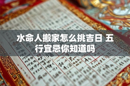 水命人搬家怎么挑吉日 五行宜忌你知道吗