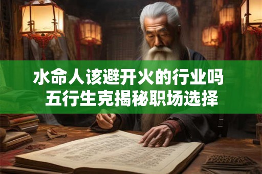 详细阅读:水命人该避开火的行业吗 五行生克揭秘职场选择 水命人该避开火的行业吗 五行生克揭秘职场选择