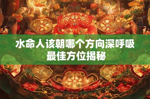 水命人该朝哪个方向深呼吸 最佳方位揭秘