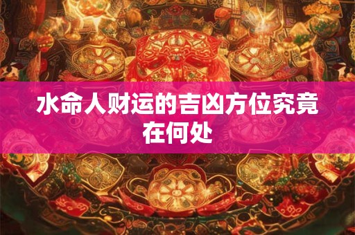 水命人财运的吉凶方位究竟在何处