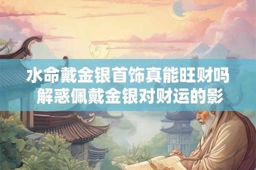 水命戴金银首饰真能旺财吗 解惑佩戴金银对财运的影响