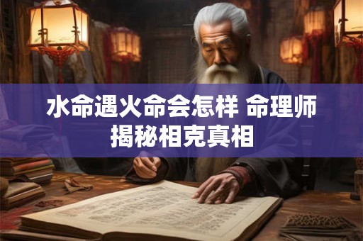 水命遇火命会怎样 命理师揭秘相克真相