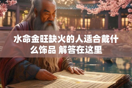 水命金旺缺火的人适合戴什么饰品 解答在这里