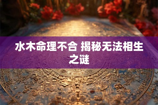 水木命理不合 揭秘无法相生之谜