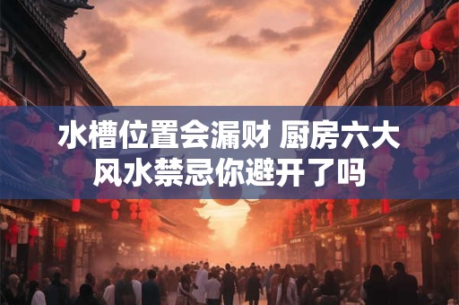 水槽位置会漏财 厨房六大风水禁忌你避开了吗