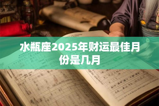 水瓶座2025年财运最佳月份是几月