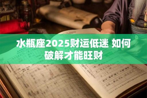 水瓶座2025财运低迷 如何破解才能旺财