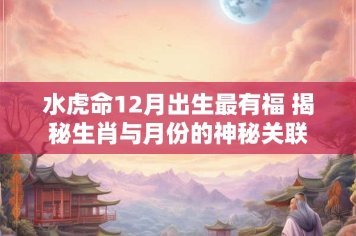 水虎命12月出生最有福 揭秘生肖与月份的神秘关联
