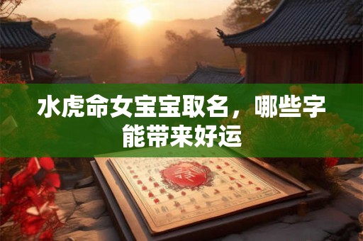 水虎命女宝宝取名，哪些字能带来好运