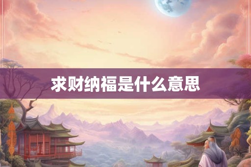 求财纳福是什么意思 求财纳福是什么意思