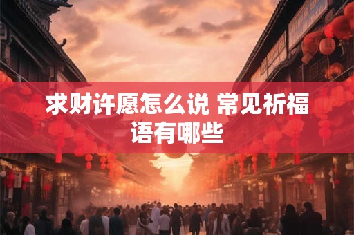 求财许愿怎么说 常见祈福语有哪些